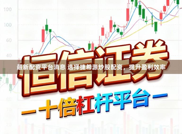 最新配资平台消息 选择捷希源炒股配资，提升盈利效率