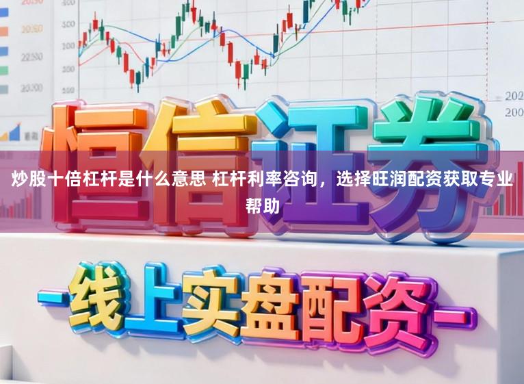 炒股十倍杠杆是什么意思 杠杆利率咨询，选择旺润配资获取专业帮助