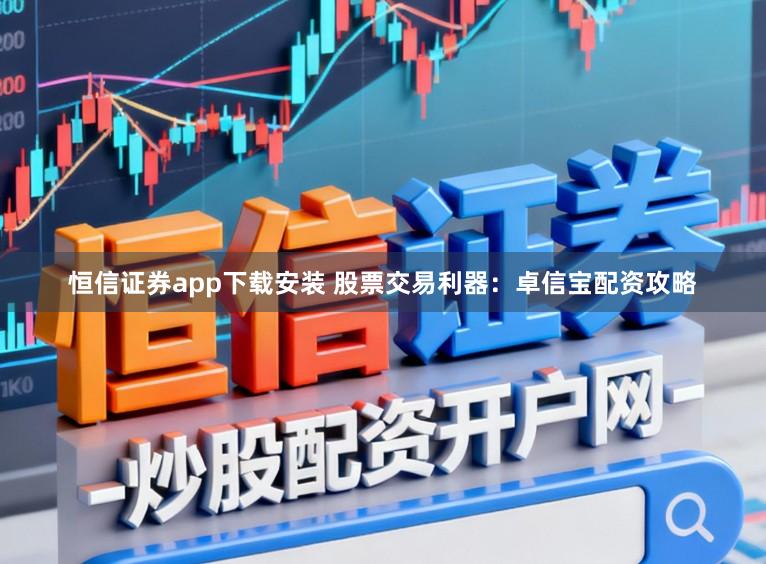 恒信证券app下载安装 股票交易利器：卓信宝配资攻略