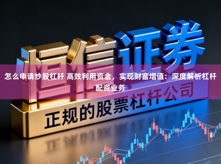 怎么申请炒股杠杆 高效利用资金，实现财富增值：深度解析杠杆配资业务