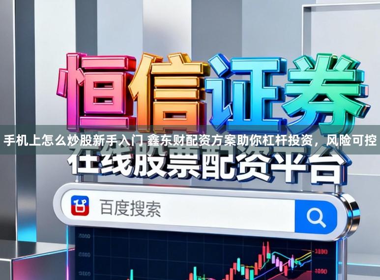 手机上怎么炒股新手入门 鑫东财配资方案助你杠杆投资，风险可控