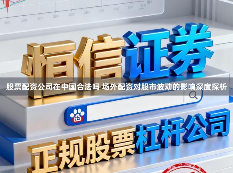 股票配资公司在中国合法吗 场外配资对股市波动的影响深度探析