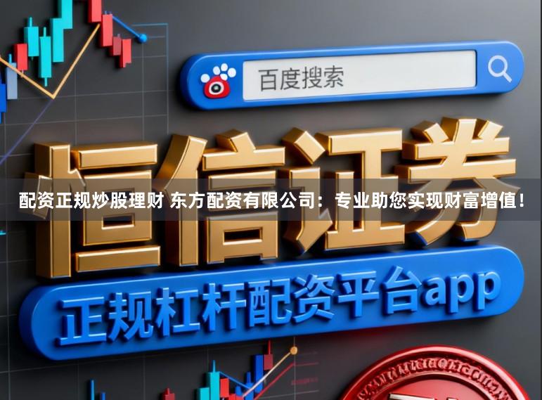 配资正规炒股理财 东方配资有限公司：专业助您实现财富增值！