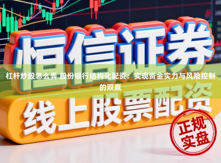 杠杆炒股怎么弄 股份银行结构化配资：实现资金实力与风险控制的双赢