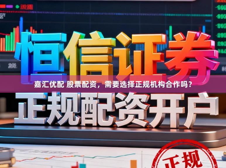 嘉汇优配 股票配资，需要选择正规机构合作吗？