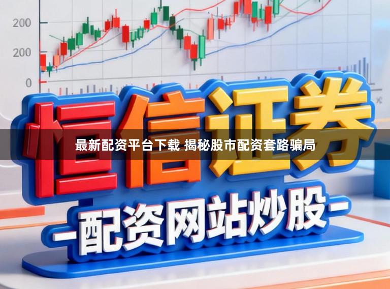 最新配资平台下载 揭秘股市配资套路骗局