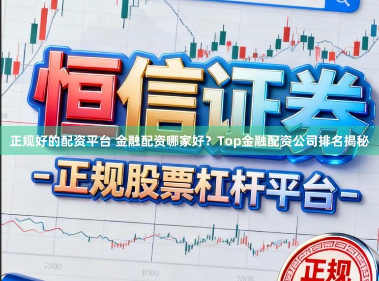 正规好的配资平台 金融配资哪家好？Top金融配资公司排名揭秘