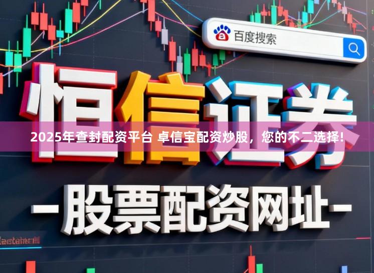 2025年查封配资平台 卓信宝配资炒股，您的不二选择!