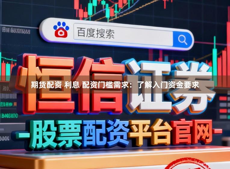 期货配资 利息 配资门槛需求：了解入门资金要求