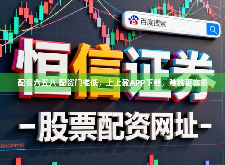 配资六五八 配资门槛低，上上盈APP下载，赚钱更容易