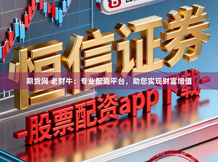 期货网 老财牛：专业配资平台，助您实现财富增值