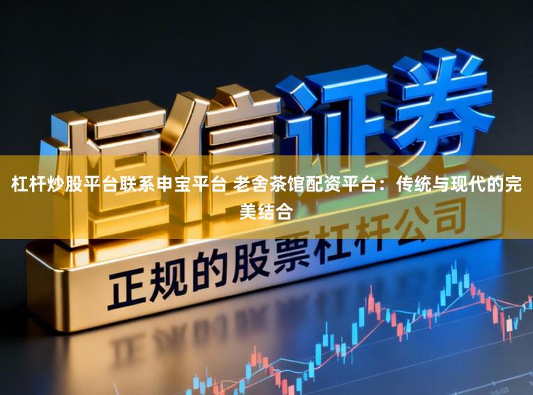 杠杆炒股平台联系申宝平台 老舍茶馆配资平台：传统与现代的完美结合