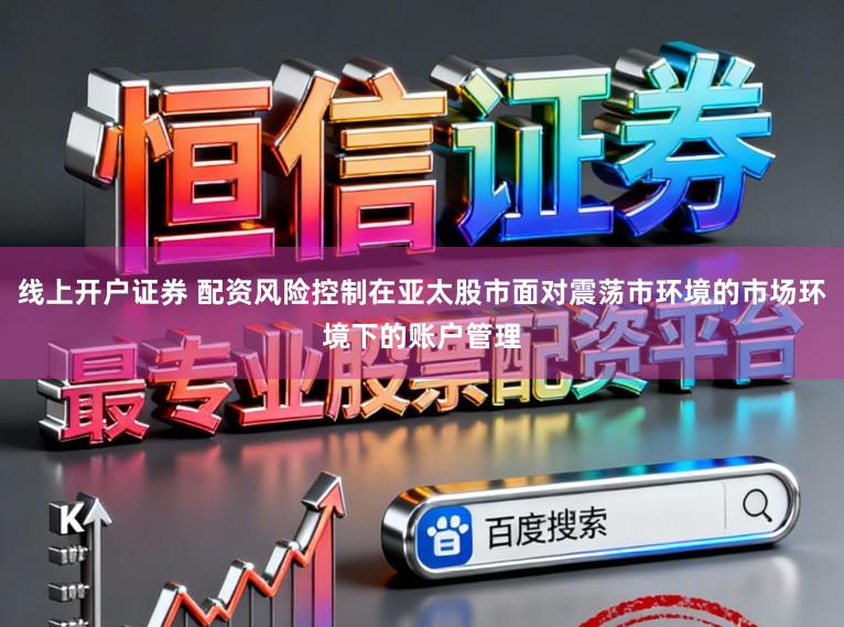 线上开户证券 配资风险控制在亚太股市面对震荡市环境的市场环境下的账户管理