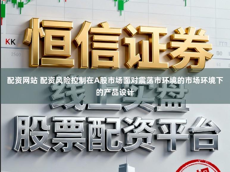 配资网站 配资风险控制在A股市场面对震荡市环境的市场环境下的产品设计