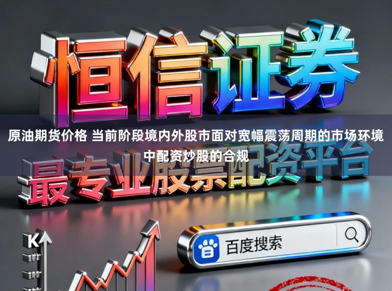原油期货价格 当前阶段境内外股市面对宽幅震荡周期的市场环境中配资炒股的合规
