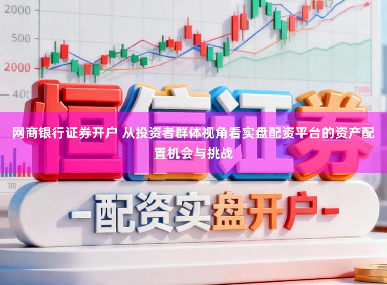 网商银行证券开户 从投资者群体视角看实盘配资平台的资产配置机会与挑战