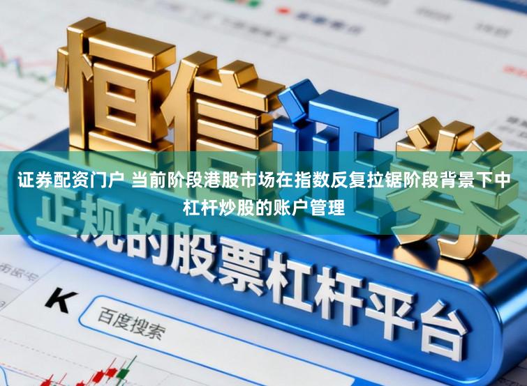 证券配资门户 当前阶段港股市场在指数反复拉锯阶段背景下中杠杆炒股的账户管理