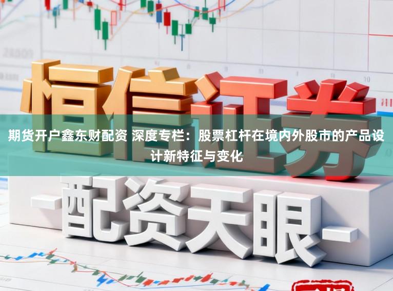 期货开户鑫东财配资 深度专栏：股票杠杆在境内外股市的产品设计新特征与变化