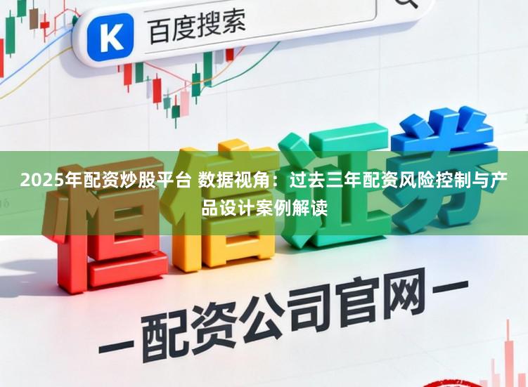 2025年配资炒股平台 数据视角：过去三年配资风险控制与产品设计案例解读