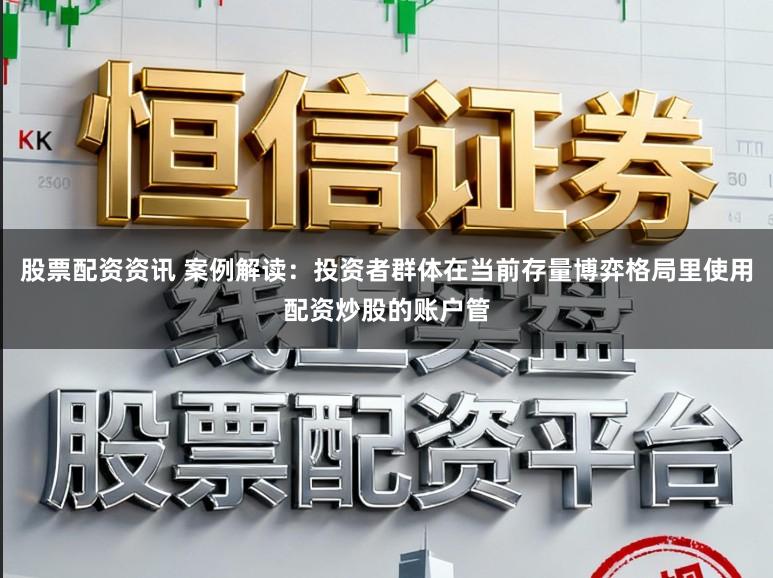 股票配资资讯 案例解读:投资者群体在当前存量博弈格局里使用配资炒股的账户管