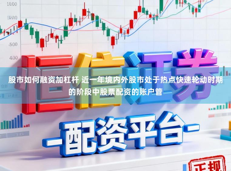 股市如何融资加杠杆 近一年境内外股市处于热点快速轮动时期的阶段中股票配资的账户管
