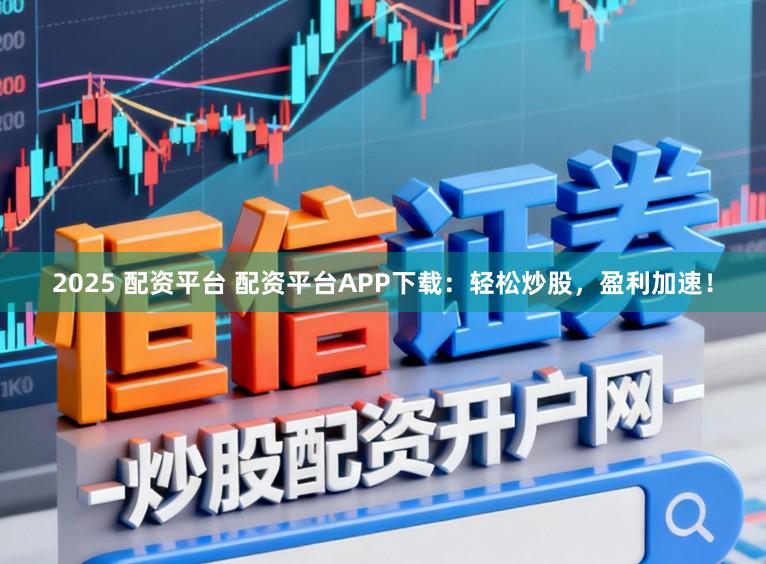 2025 配资平台 配资平台APP下载：轻松炒股，盈利加速！
