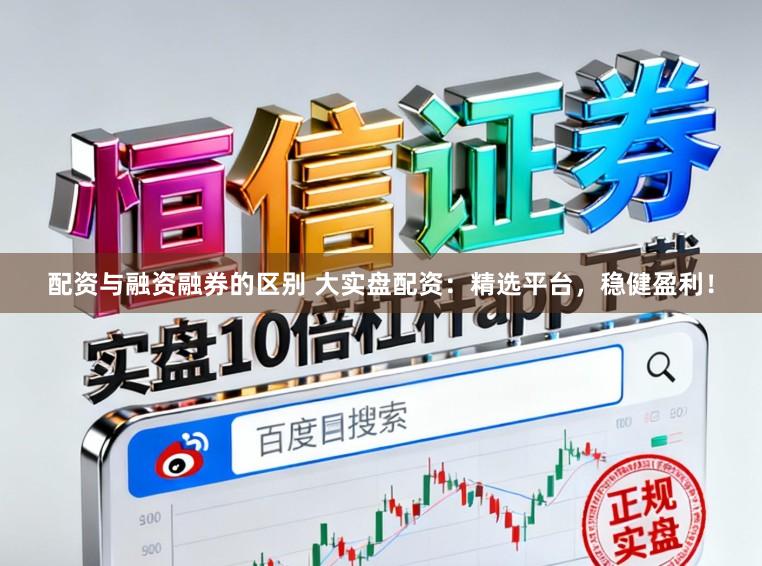 配资与融资融券的区别 大实盘配资：精选平台，稳健盈利！