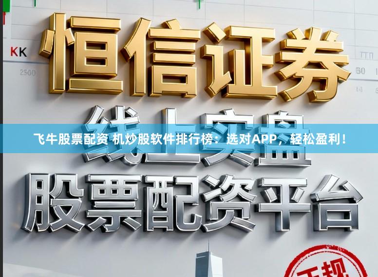 飞牛股票配资 机炒股软件排行榜：选对APP，轻松盈利！