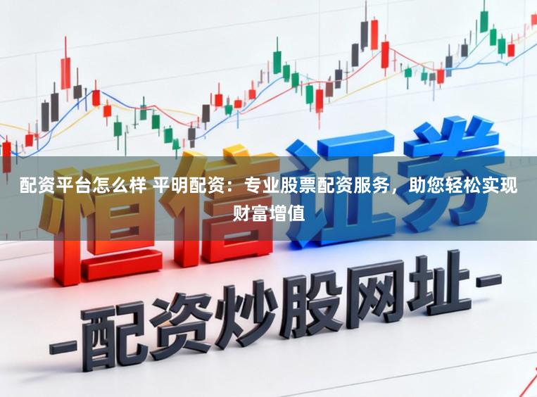配资平台怎么样 平明配资：专业股票配资服务，助您轻松实现财富增值