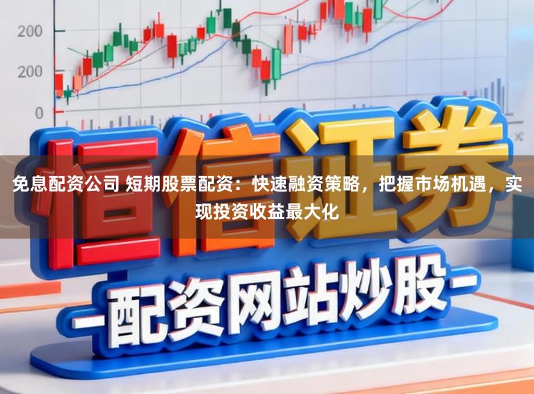 免息配资公司 短期股票配资：快速融资策略，把握市场机遇，实现投资收益最大化