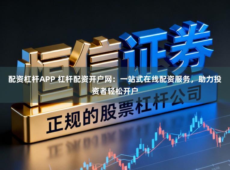 配资杠杆APP 杠杆配资开户网：一站式在线配资服务，助力投资者轻松开户