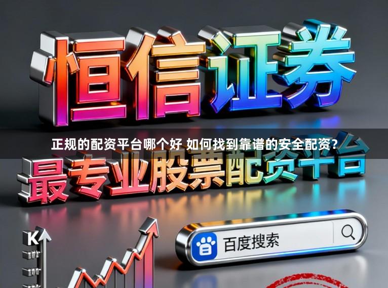正规的配资平台哪个好 如何找到靠谱的安全配资？