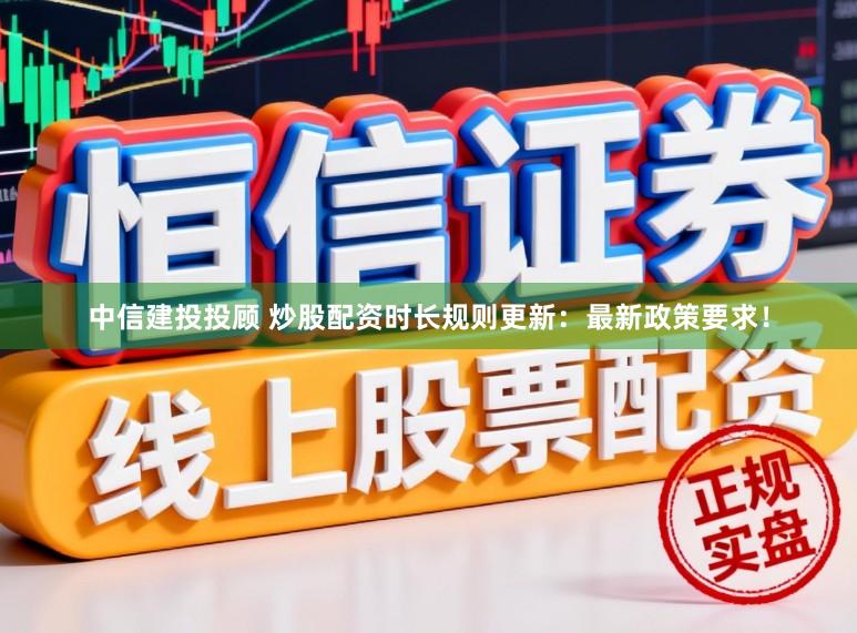 中信建投投顾 炒股配资时长规则更新：最新政策要求！