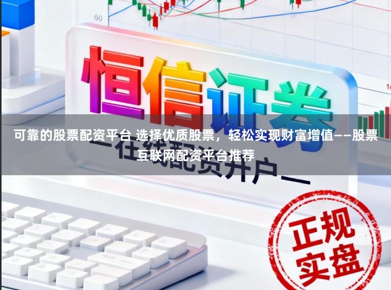 可靠的股票配资平台 选择优质股票，轻松实现财富增值——股票互联网配资平台推荐