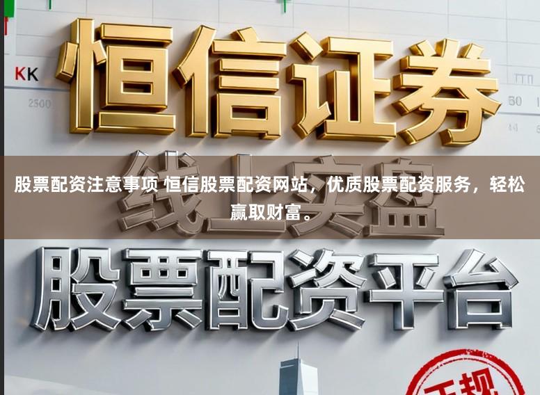 股票配资注意事项 恒信股票配资网站，优质股票配资服务，轻松赢取财富。