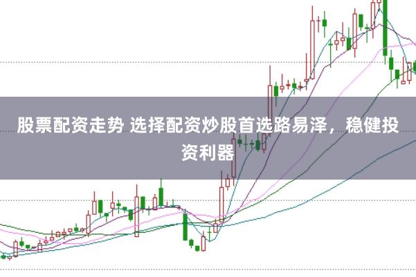 股票配资走势 选择配资炒股首选路易泽，稳健投资利器