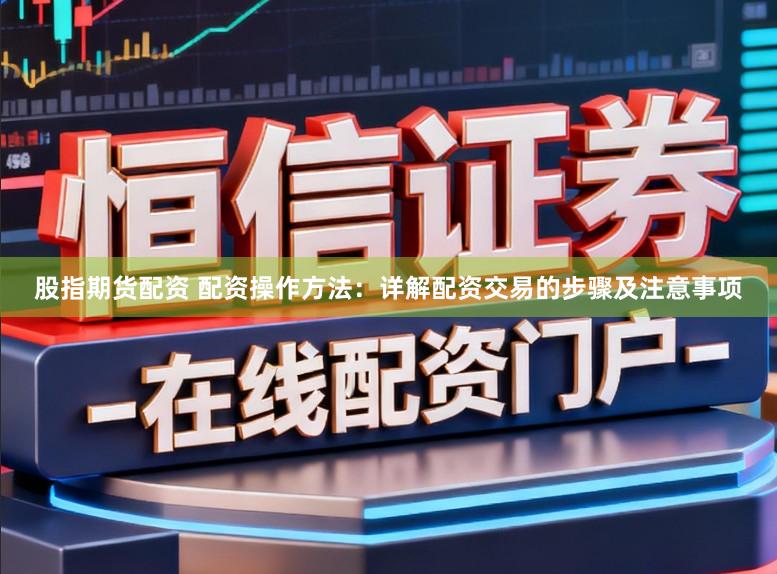 股指期货配资 配资操作方法：详解配资交易的步骤及注意事项