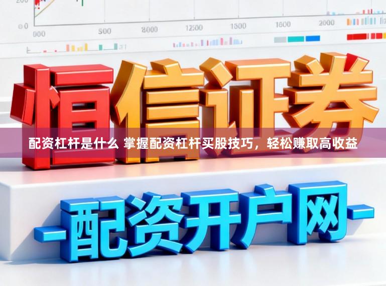 配资杠杆是什么 掌握配资杠杆买股技巧，轻松赚取高收益