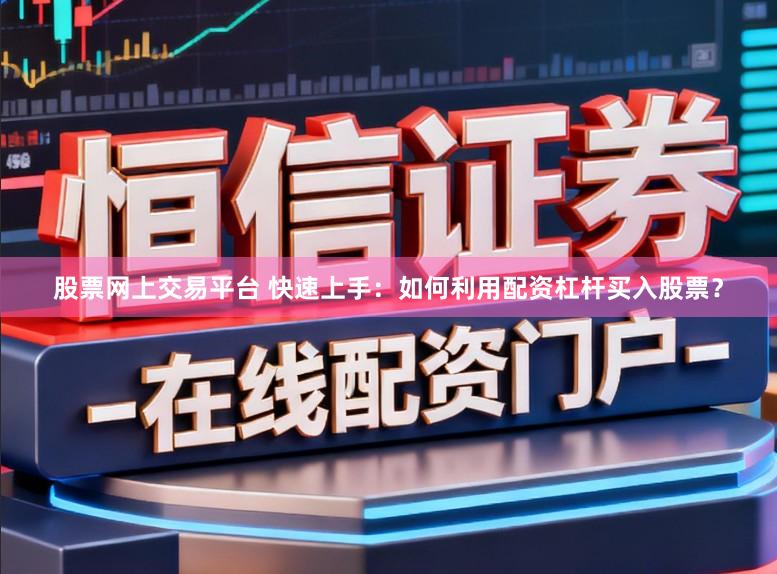 股票网上交易平台 快速上手：如何利用配资杠杆买入股票？