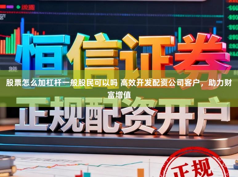 股票怎么加杠杆一般股民可以吗 高效开发配资公司客户，助力财富增值