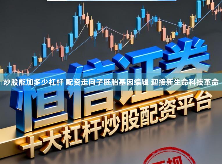 炒股能加多少杠杆 配资走向子胚胎基因编辑 迎接新生命科技革命