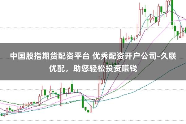 中国股指期货配资平台 优秀配资开户公司-久联优配，助您轻松投资赚钱