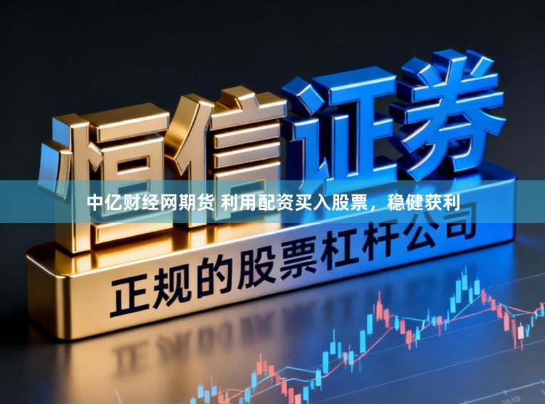 中亿财经网期货 利用配资买入股票，稳健获利