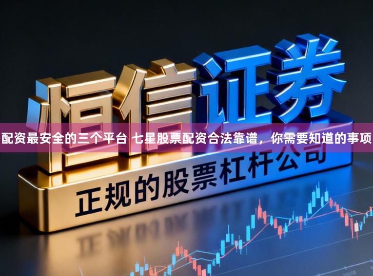 配资最安全的三个平台 七星股票配资合法靠谱，你需要知道的事项