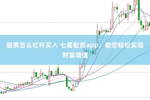 股票怎么杠杆买入 七星配资app，助您轻松实现财富增值