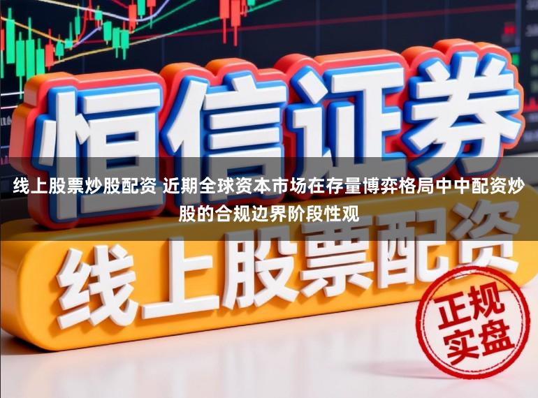 线上股票炒股配资 近期全球资本市场在存量博弈格局中中配资炒股的合规边界阶段性观