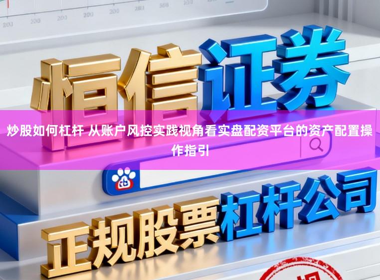 炒股如何杠杆 从账户风控实践视角看实盘配资平台的资产配置操作指引
