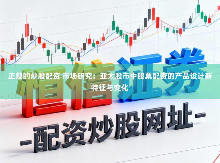 正规的炒股配资 市场研究：亚太股市中股票配资的产品设计新特征与变化
