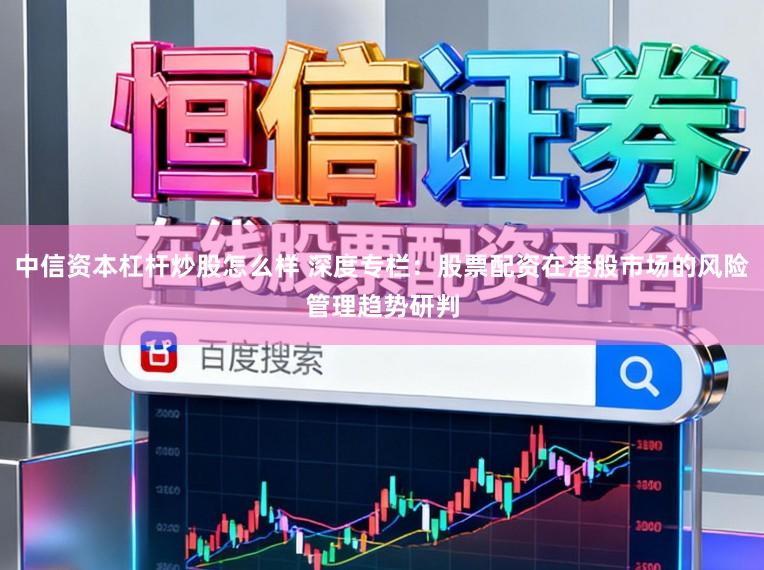 中信资本杠杆炒股怎么样 深度专栏：股票配资在港股市场的风险管理趋势研判