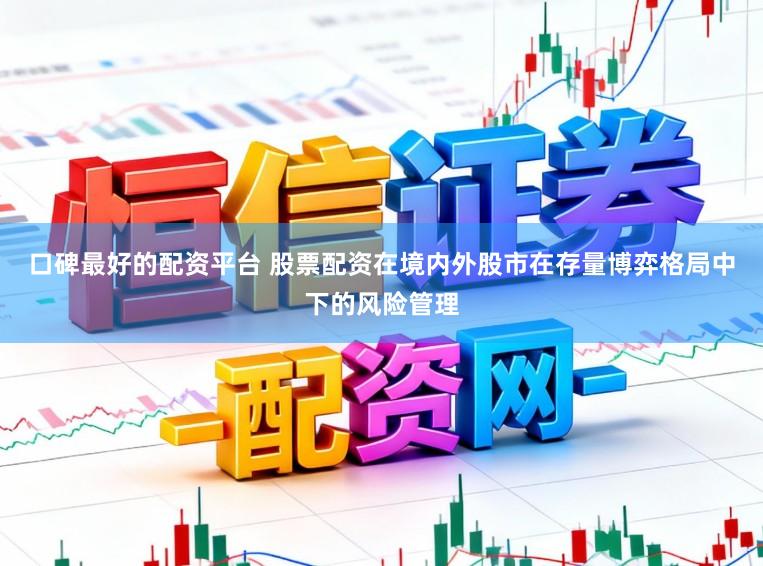 口碑最好的配资平台 股票配资在境内外股市在存量博弈格局中下的风险管理